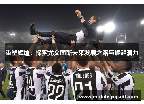 重塑辉煌：探索尤文图斯未来发展之路与崛起潜力