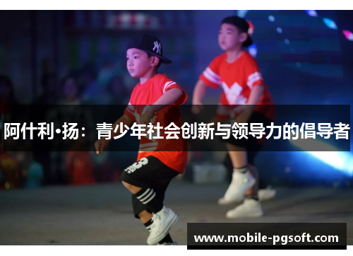 阿什利·扬:青少年社会创新与领导力的倡导者 阿什利·扬:青少年社会创新与领导力的倡导者