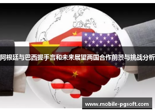 阿根廷与巴西握手言和未来展望两国合作前景与挑战分析 阿根廷与巴西握手言和未来展望两国合作前景与挑战分析