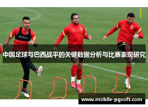 中国足球与巴西战平的关键数据分析与比赛表现研究 中国足球与巴西战平的关键数据分析与比赛表现研究