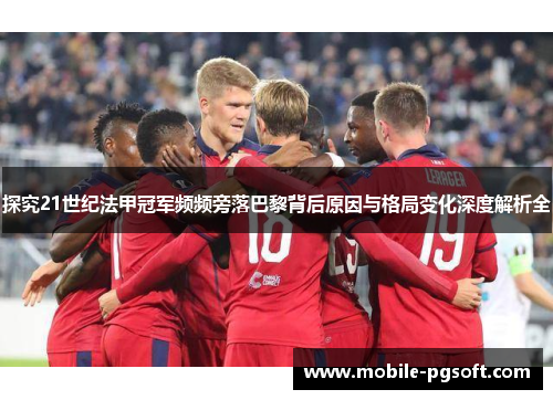 探究21世纪法甲冠军频频旁落巴黎背后原因与格局变化深度解析全