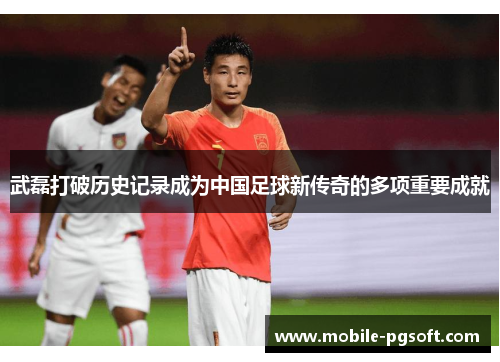 武磊打破历史记录成为中国足球新传奇的多项重要成就