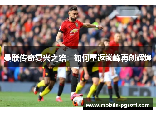 曼联传奇复兴之路:如何重返巅峰再创辉煌 曼联传奇复兴之路:如何重返巅峰再创辉煌