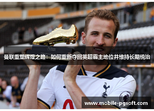 曼联重塑辉煌之路:如何重新夺回英超霸主地位并维持长期统治 曼联重塑辉煌之路:如何重新夺回英超霸主地位并维持长期统治