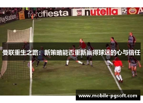 曼联重生之路:新策略能否重新赢得球迷的心与信任 曼联重生之路:新策略能否重新赢得球迷的心与信任