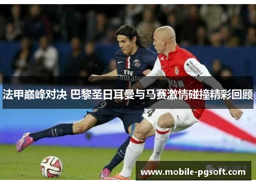 法甲巅峰对决 巴黎圣日耳曼与马赛激情碰撞精彩回顾