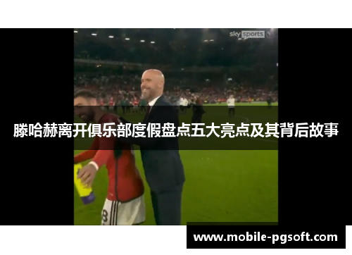 滕哈赫离开俱乐部度假盘点五大亮点及其背后故事